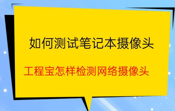 如何测试笔记本摄像头 工程宝怎样检测网络摄像头？